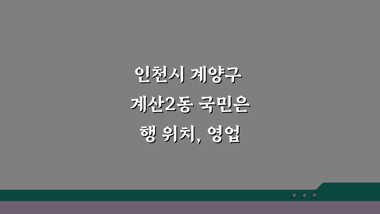 인천시 계양구 계산2동 국민은행 위치, 영업시간, 고객센터 전화번호, ATM 완벽 총정리