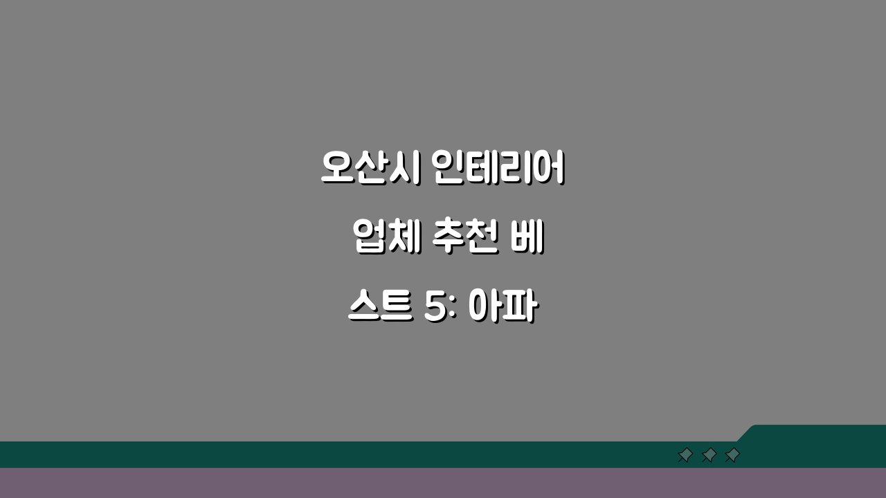 오산시 인테리어 업체 추천 베스트 5: 아파트, 복층, 원룸 시공비용 견적 비교