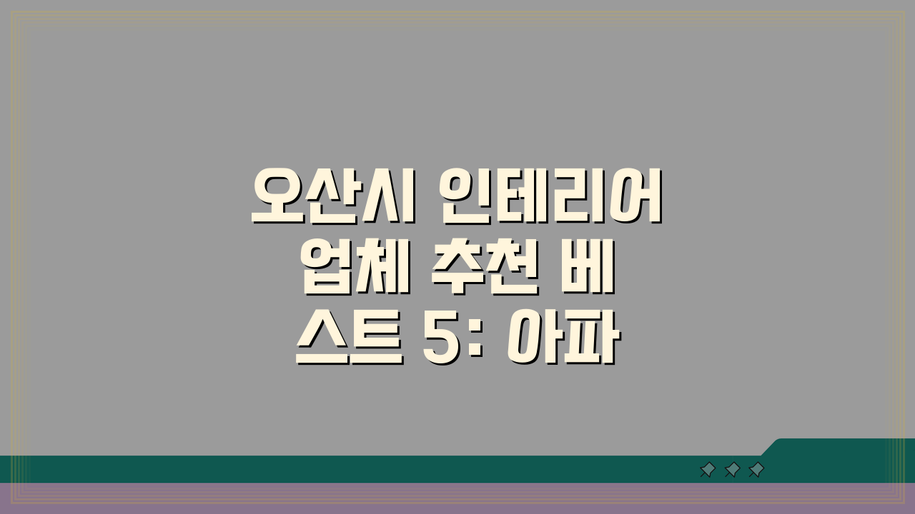 오산시 인테리어 업체 추천 베스트 5: 아파트, 복층, 원룸 시공비용 견적 비교