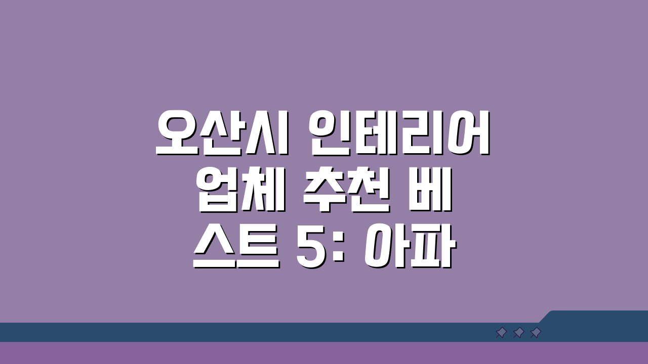 오산시 인테리어 업체 추천 베스트 5: 아파트, 복층, 원룸 시공비용 견적 비교