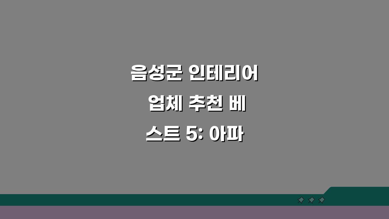 음성군 인테리어 업체 추천 베스트 5: 아파트, 복층, 원룸 비용 견적 비교