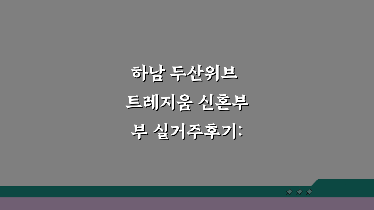 하남 두산위브 트레지움 신혼부부 실거주후기: 교통, 인프라, 층간소음, 관리비 꼼꼼 분석